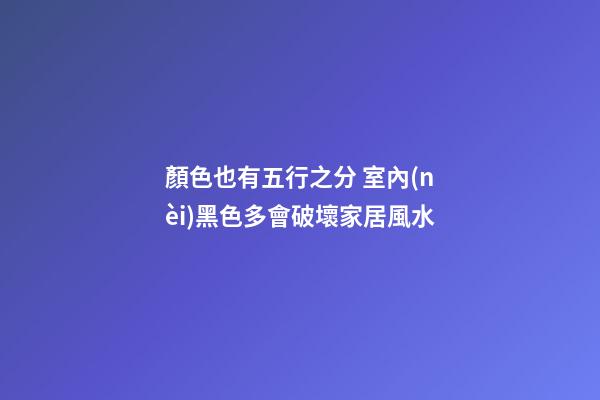 顏色也有五行之分 室內(nèi)黑色多會破壞家居風水